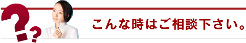 こんな時はご相談ください。