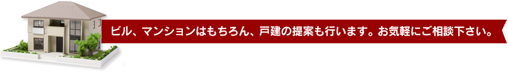 ビル、マンションはもちろん、戸建の提案も行います。お気軽にご相談下さい。